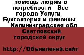 помощь людям в потребности - Все города Услуги » Бухгалтерия и финансы   . Калининградская обл.,Светловский городской округ 